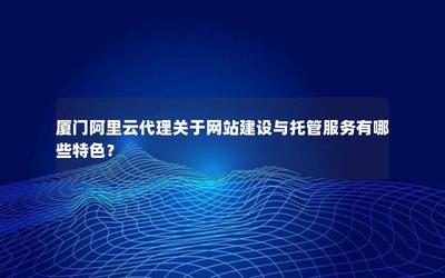厦门阿里云代理关于网站建设与托管服务有哪些特色?